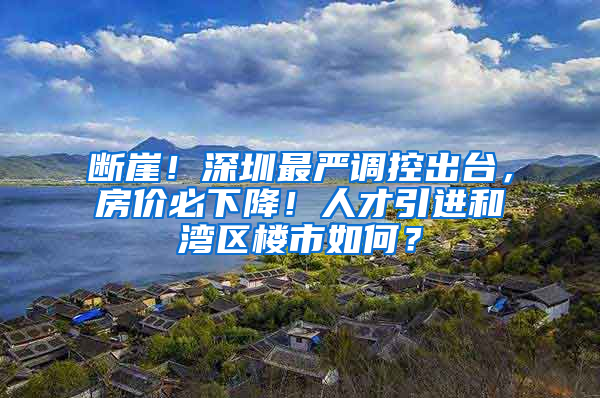 断崖！深圳最严调控出台，房价必下降！人才引进和湾区楼市如何？