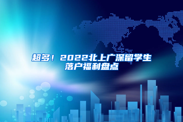 超多！2022北上广深留学生落户福利盘点