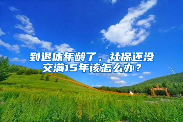 到退休年龄了，社保还没交满15年该怎么办？
