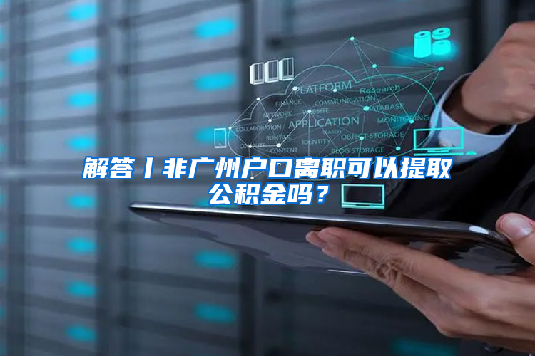 解答丨非广州户口离职可以提取公积金吗？
