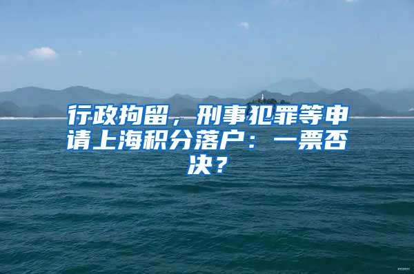 行政拘留，刑事犯罪等申请上海积分落户：一票否决？