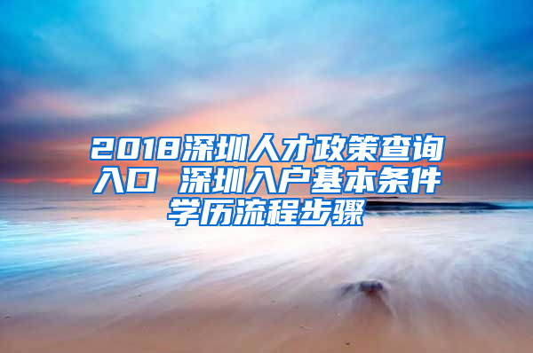 2018深圳人才政策查询入口 深圳入户基本条件学历流程步骤