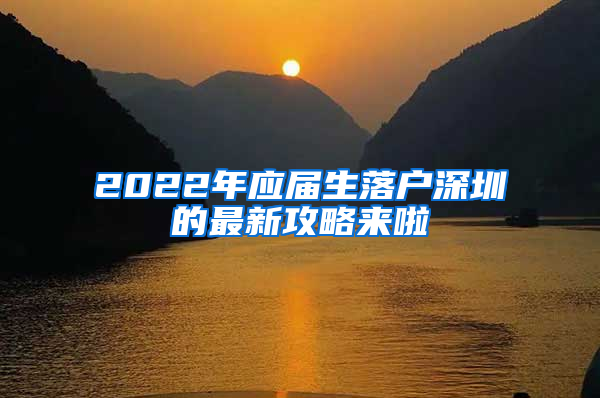 2022年应届生落户深圳的最新攻略来啦