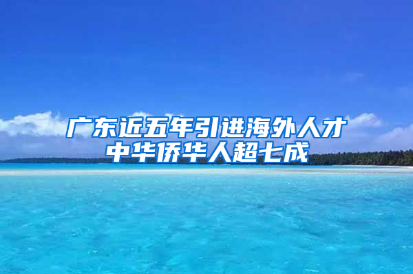 广东近五年引进海外人才中华侨华人超七成