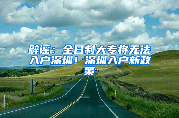 辟谣：全日制大专将无法入户深圳！深圳入户新政策