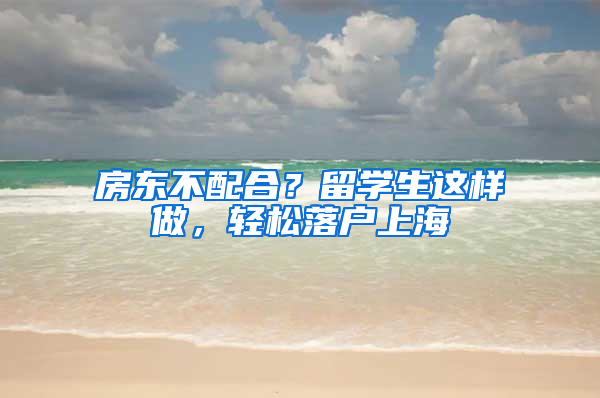 房东不配合？留学生这样做，轻松落户上海