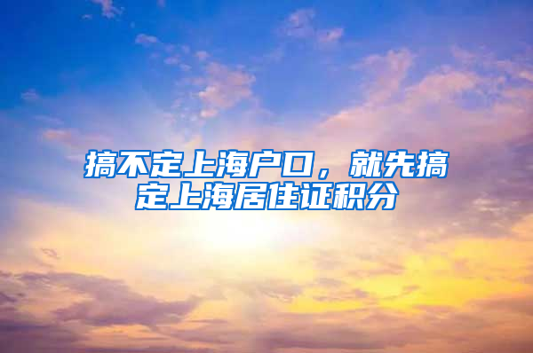 搞不定上海户口，就先搞定上海居住证积分