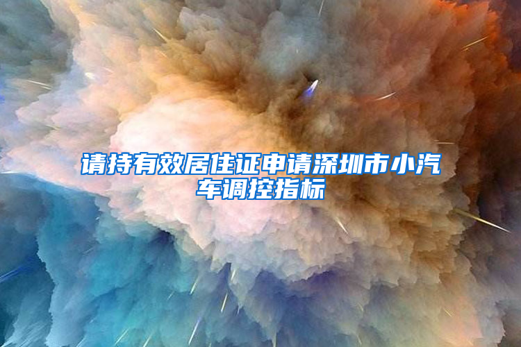 请持有效居住证申请深圳市小汽车调控指标