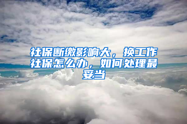 社保断缴影响大，换工作社保怎么办，如何处理最妥当