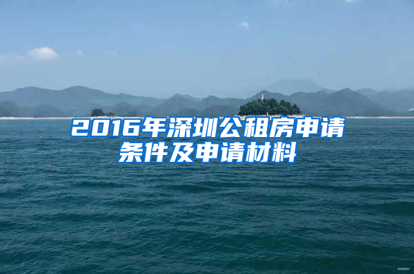 2016年深圳公租房申请条件及申请材料