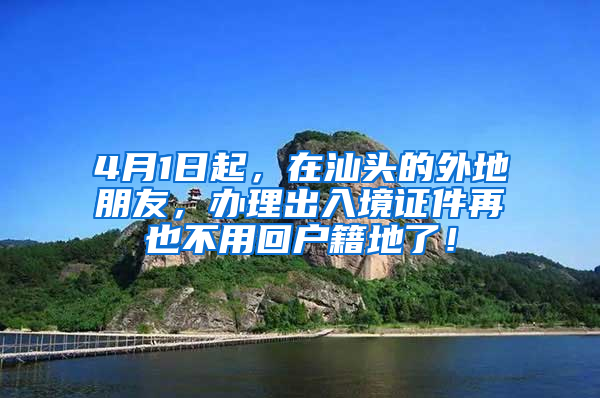 4月1日起，在汕头的外地朋友，办理出入境证件再也不用回户籍地了！