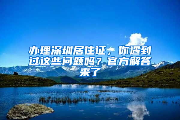办理深圳居住证，你遇到过这些问题吗？官方解答来了