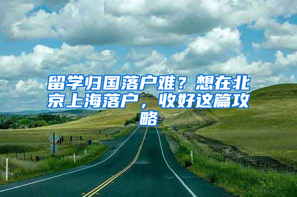 留学归国落户难？想在北京上海落户，收好这篇攻略