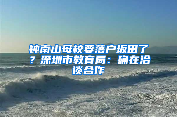 钟南山母校要落户坂田了？深圳市教育局：确在洽谈合作