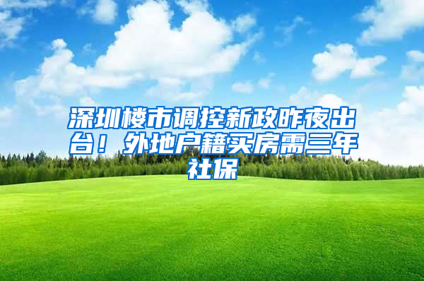 深圳楼市调控新政昨夜出台！外地户籍买房需三年社保