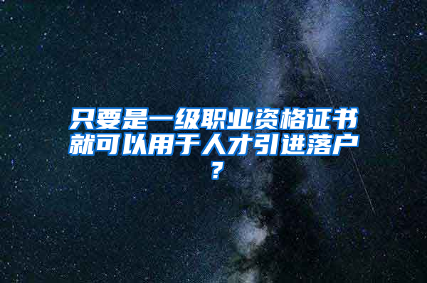 只要是一级职业资格证书就可以用于人才引进落户？