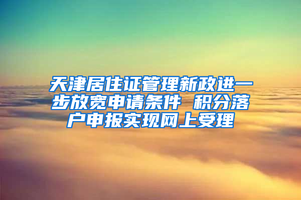 天津居住证管理新政进一步放宽申请条件 积分落户申报实现网上受理