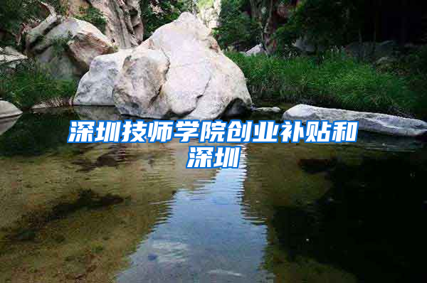 深圳技师学院创业补贴和深圳