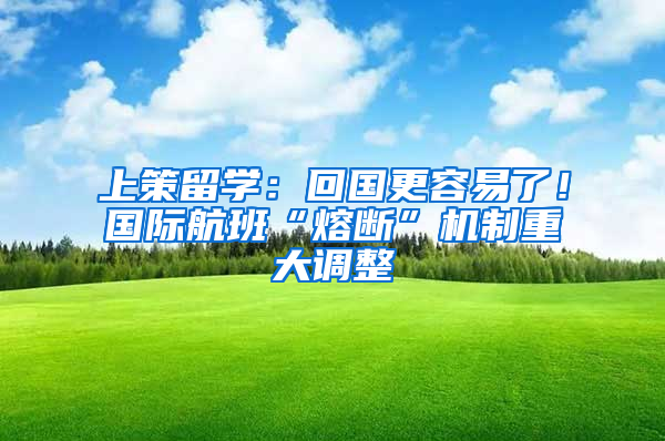 上策留学：回国更容易了！国际航班“熔断”机制重大调整