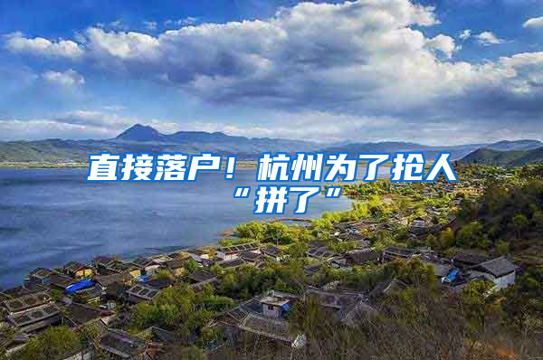 直接落户！杭州为了抢人“拼了”