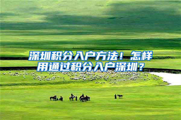 深圳积分入户方法！怎样用通过积分入户深圳？