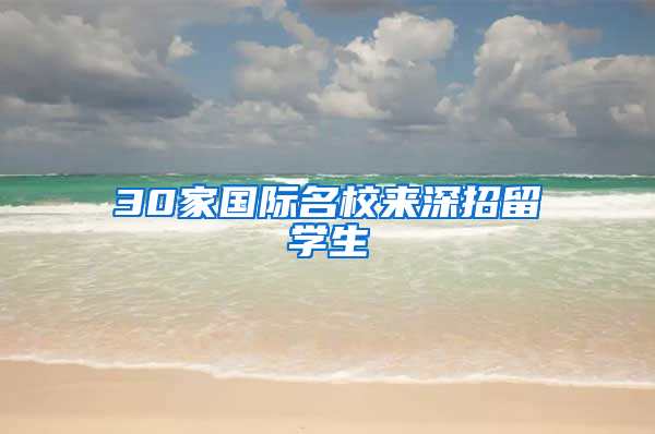 30家国际名校来深招留学生
