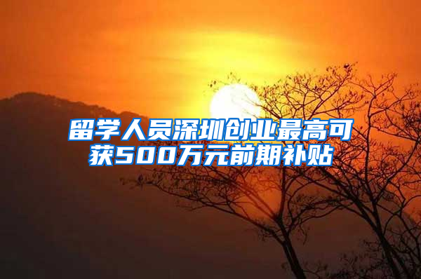 留学人员深圳创业最高可获500万元前期补贴