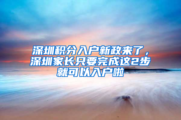 深圳积分入户新政来了，深圳家长只要完成这2步就可以入户啦