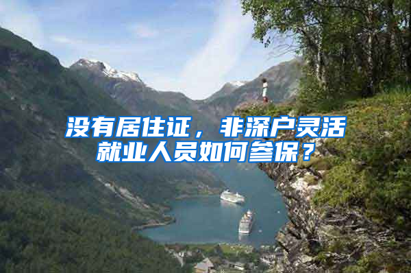 没有居住证，非深户灵活就业人员如何参保？