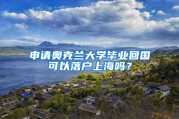 申请奥克兰大学毕业回国可以落户上海吗？