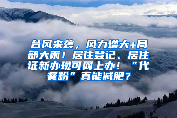 台风来袭，风力增大+局部大雨！居住登记、居住证新办现可网上办！“代餐粉”真能减肥？