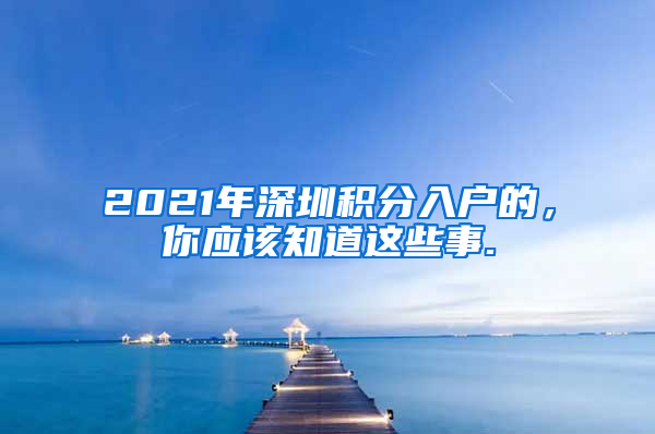 2021年深圳积分入户的，你应该知道这些事.