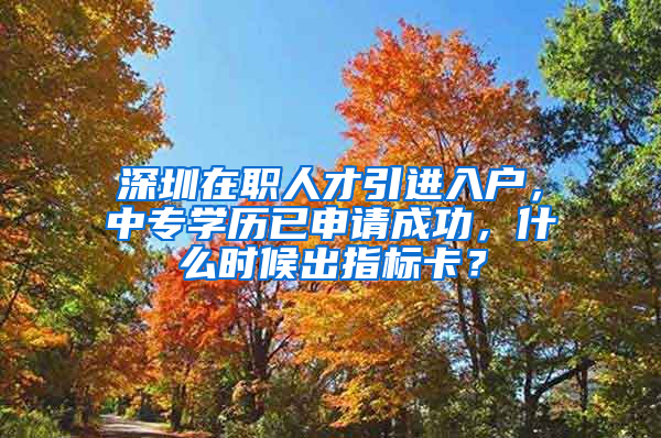 深圳在职人才引进入户，中专学历已申请成功，什么时候出指标卡？