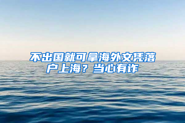 不出国就可拿海外文凭落户上海？当心有诈