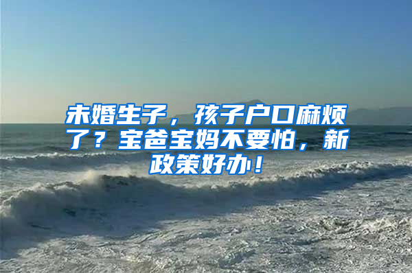 未婚生子，孩子户口麻烦了？宝爸宝妈不要怕，新政策好办！