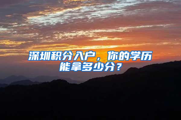 深圳积分入户，你的学历能拿多少分？