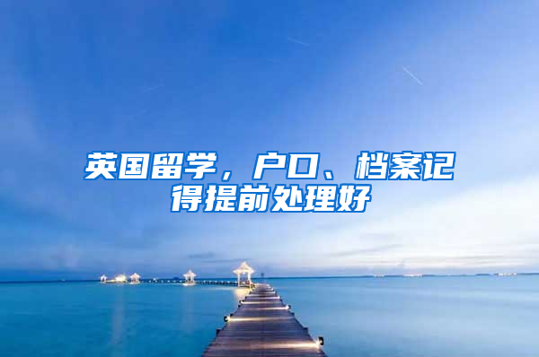英国留学，户口、档案记得提前处理好