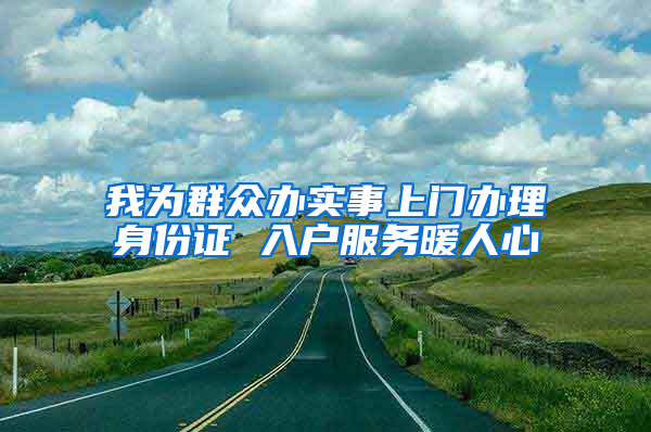 我为群众办实事上门办理身份证 入户服务暖人心