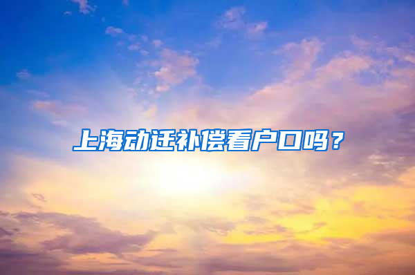 上海动迁补偿看户口吗？