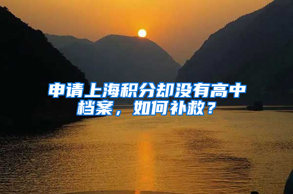 申请上海积分却没有高中档案，如何补救？