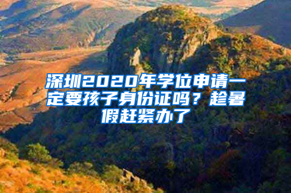 深圳2020年学位申请一定要孩子身份证吗？趁暑假赶紧办了