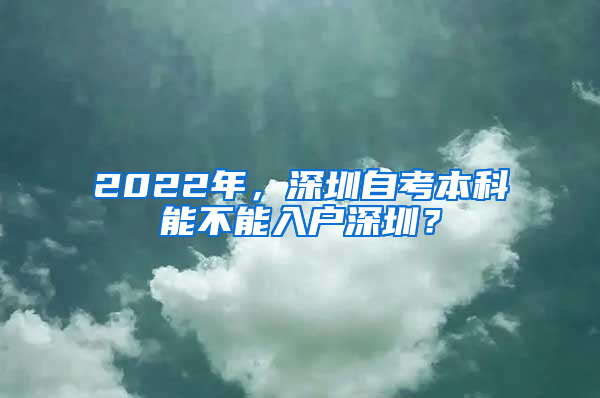 2022年，深圳自考本科能不能入户深圳？