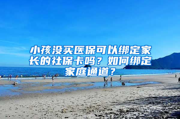 小孩没买医保可以绑定家长的社保卡吗？如何绑定家庭通道？