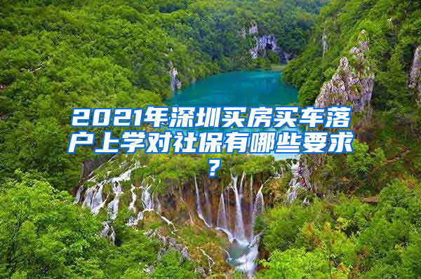 2021年深圳买房买车落户上学对社保有哪些要求？