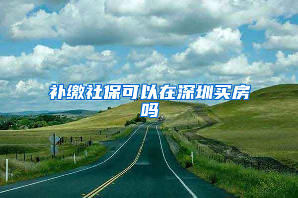 补缴社保可以在深圳买房吗