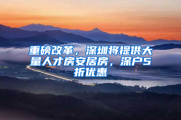 重磅改革，深圳将提供大量人才房安居房，深户5折优惠