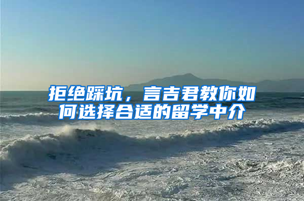 拒绝踩坑，言吉君教你如何选择合适的留学中介