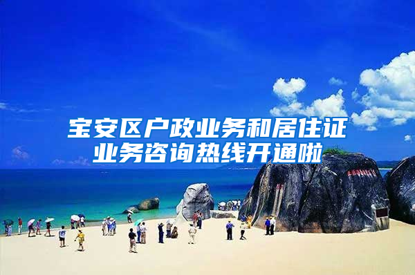 宝安区户政业务和居住证业务咨询热线开通啦
