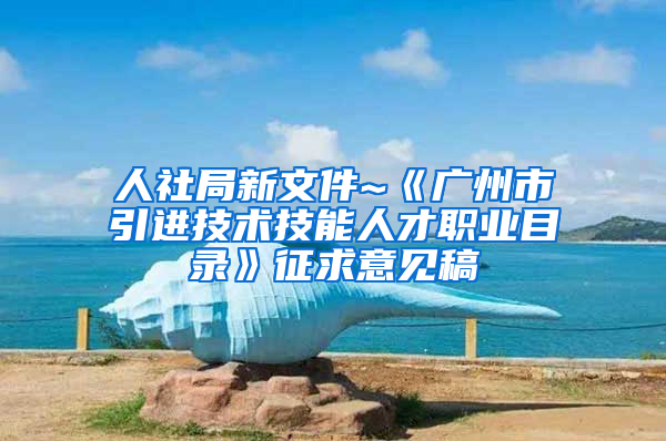 人社局新文件~《广州市引进技术技能人才职业目录》征求意见稿