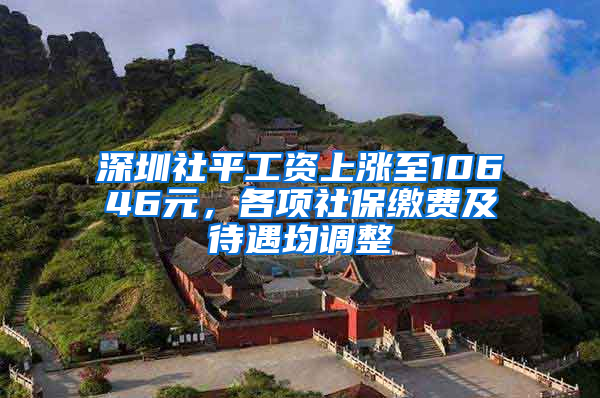 深圳社平工资上涨至10646元，各项社保缴费及待遇均调整